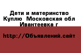 Дети и материнство Куплю. Московская обл.,Ивантеевка г.